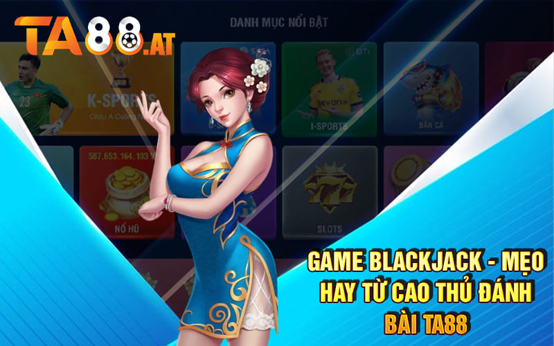 Game Blackjack - Mẹo Hay Từ Cao Thủ Đánh Bài Ta88